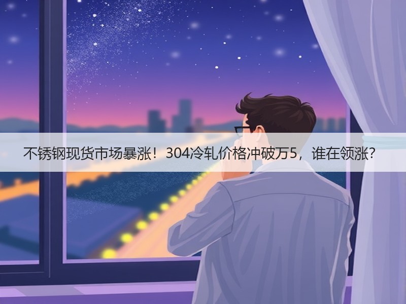 不锈钢现货市场暴涨！304冷轧价格冲破万5，谁在领涨？