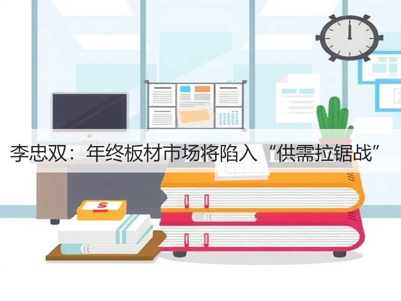 李忠双：年终板材市场将陷入“供需拉锯战”