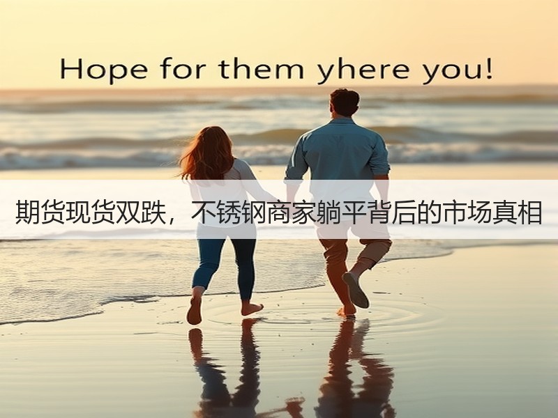 期货现货双跌，不锈钢商家躺平背后的市场真相