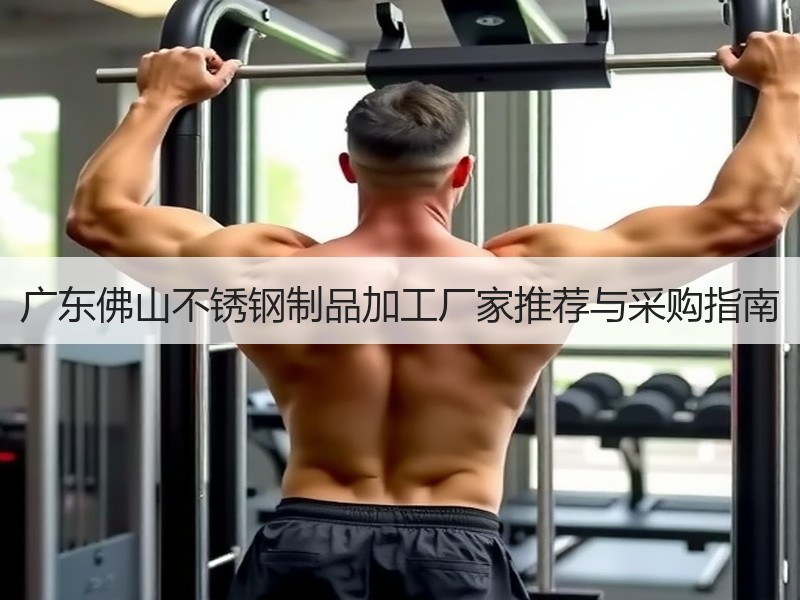 广东佛山不锈钢制品加工厂家推荐与采购指南