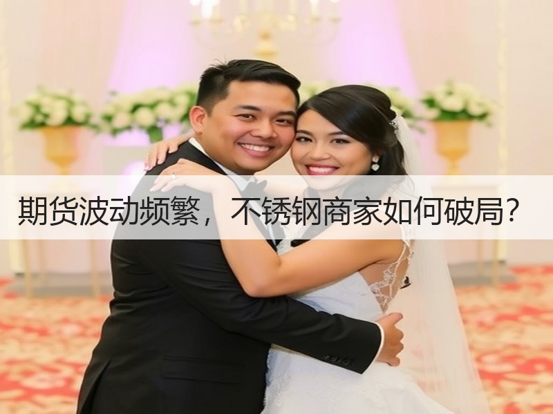 期货波动频繁，不锈钢商家如何破局？