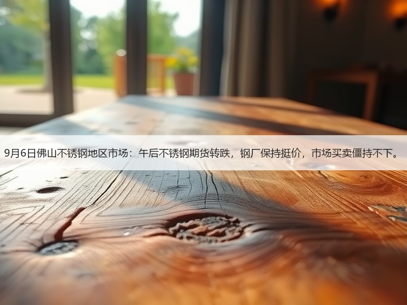 9月6日佛山不锈钢地区市场：午后不锈钢期货转跌，钢厂保持挺价，市场买卖僵持不下。