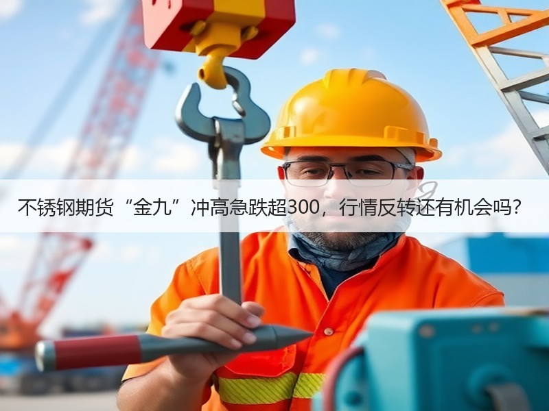 不锈钢期货“金九”冲高急跌超300，行情反转还有机会吗？