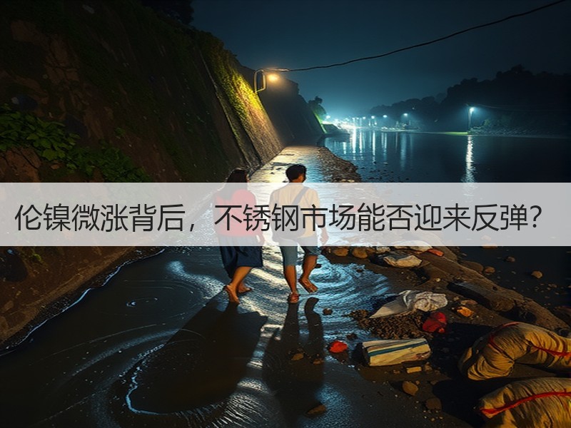 伦镍微涨背后，不锈钢市场能否迎来反弹？