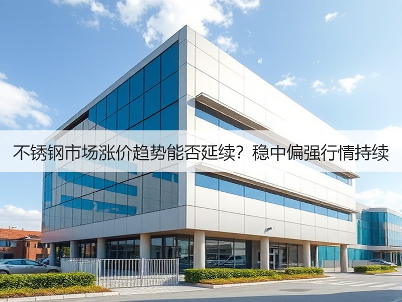 不锈钢市场涨价趋势能否延续？稳中偏强行情持续