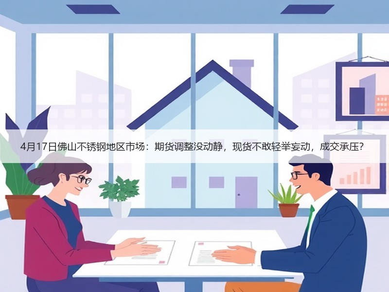 4月17日佛山不锈钢地区市场：期货调整没动静，现货不敢轻举妄动，成交承压？
