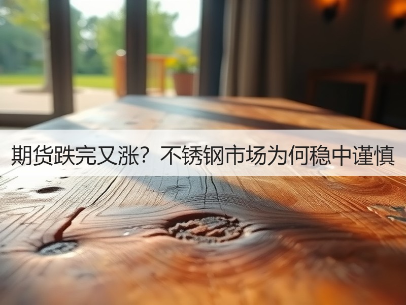 期货跌完又涨？不锈钢市场为何稳中谨慎