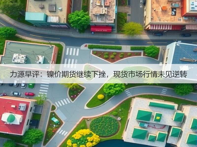力源早评：镍价期货继续下挫，现货市场行情未见逆转