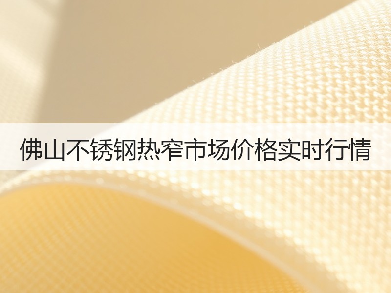 佛山不锈钢热窄市场价格实时行情
