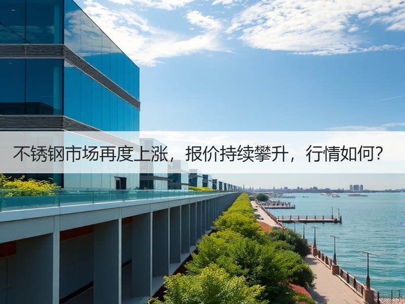不锈钢市场再度上涨，报价持续攀升，行情如何？