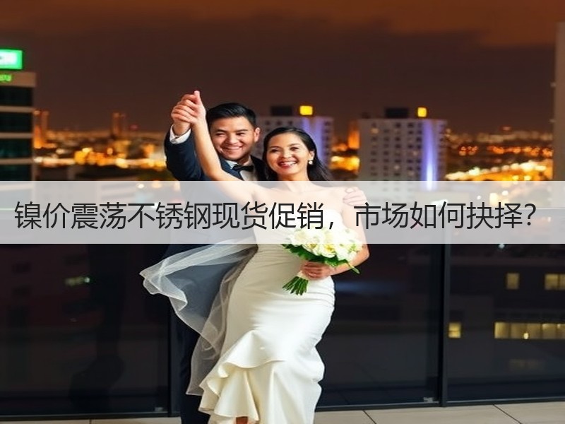 镍价震荡不锈钢现货促销，市场如何抉择？