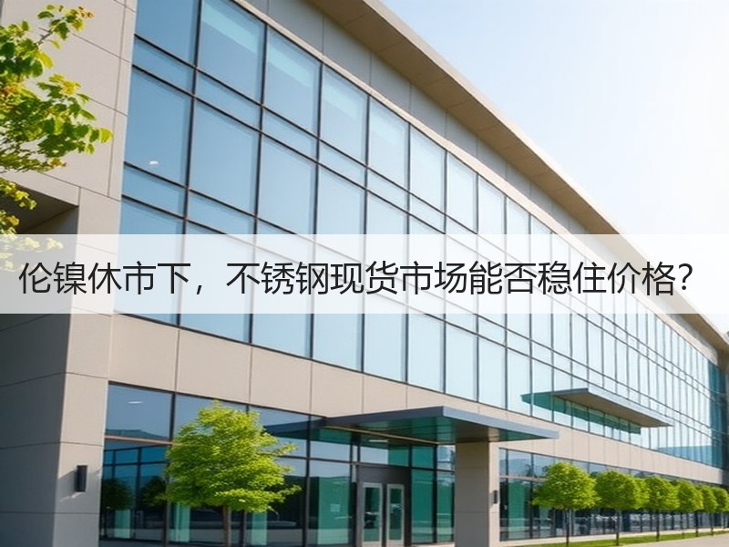 伦镍休市下，不锈钢现货市场能否稳住价格？