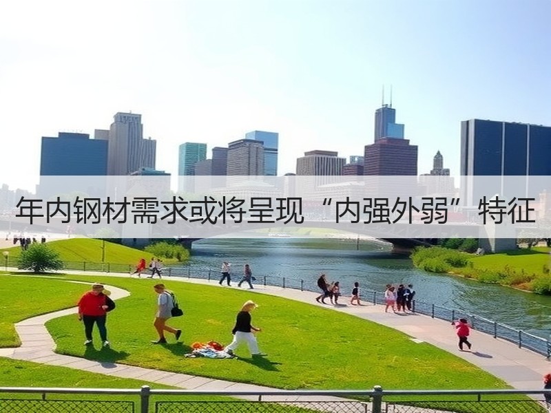年内钢材需求或将呈现“内强外弱”特征