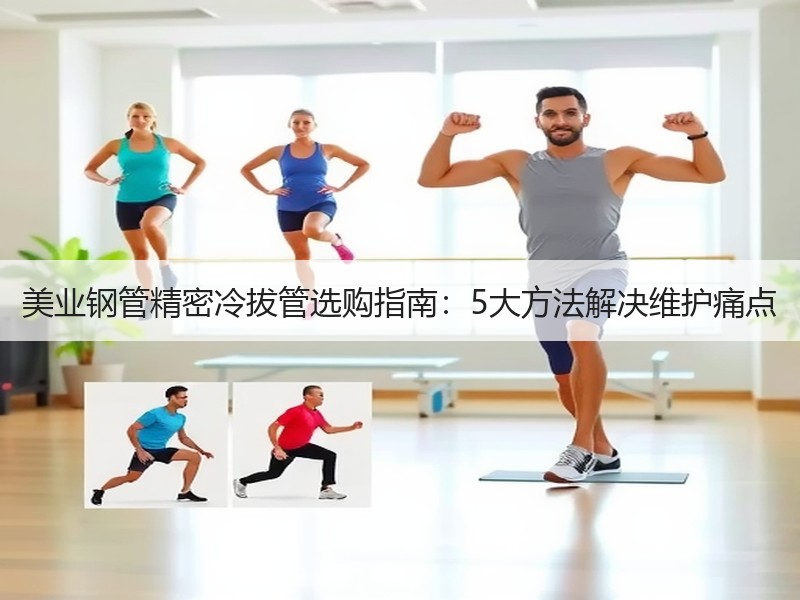美业钢管精密冷拔管选购指南：5大方法解决维护痛点
