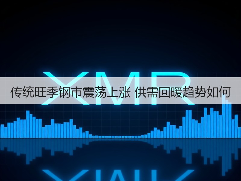 传统旺季钢市震荡上涨 供需回暖趋势如何