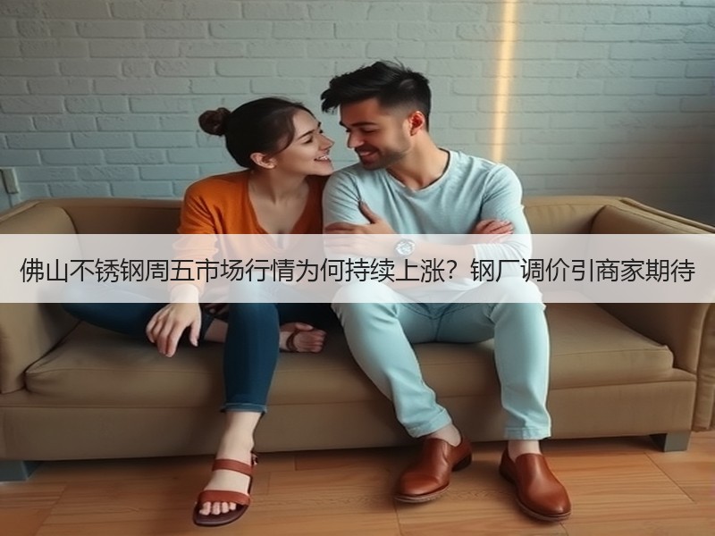 佛山不锈钢周五市场行情为何持续上涨？钢厂调价引商家期待