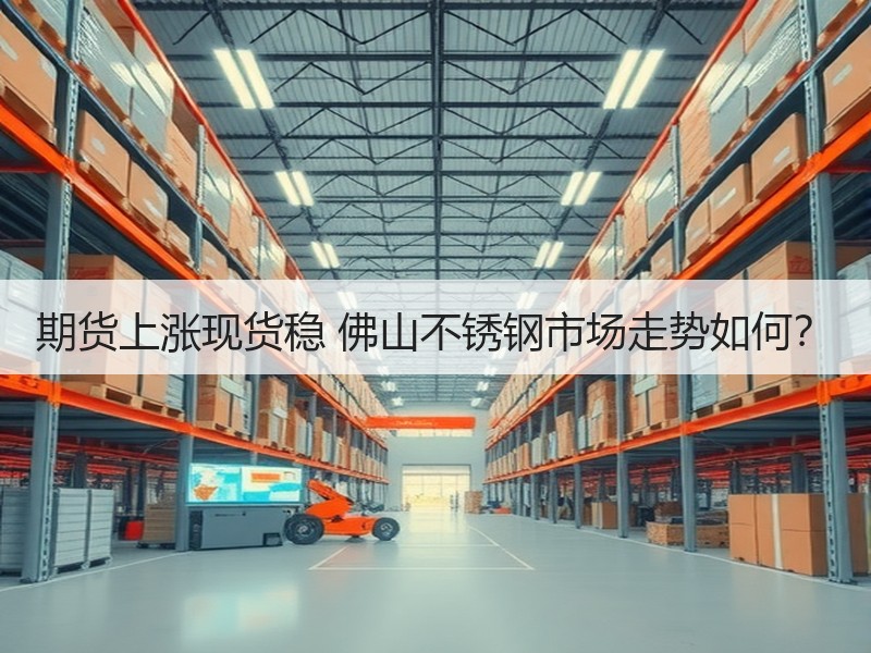 期货上涨现货稳 佛山不锈钢市场走势如何？