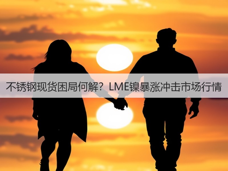 不锈钢现货困局何解？LME镍暴涨冲击市场行情