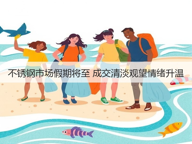 不锈钢市场假期将至 成交清淡观望情绪升温
