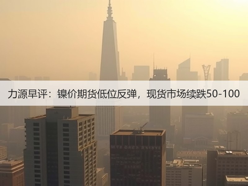 力源早评：镍价期货低位反弹，现货市场续跌50-100