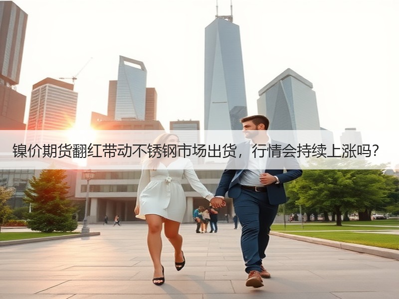 镍价期货翻红带动不锈钢市场出货，行情会持续上涨吗？