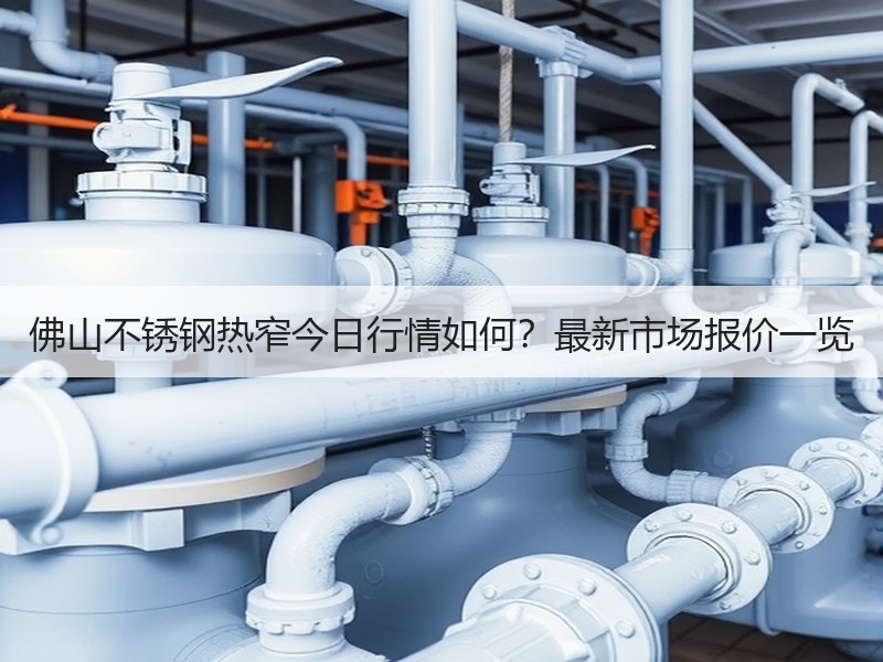 佛山不锈钢热窄今日行情如何？最新市场报价一览