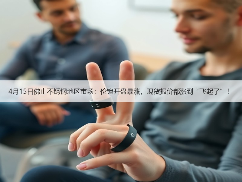 4月15日佛山不锈钢地区市场：伦镍开盘暴涨，现货报价都涨到“飞起了”！
