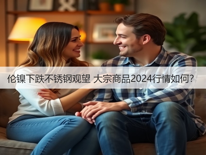 伦镍下跌不锈钢观望 大宗商品2024行情如何？