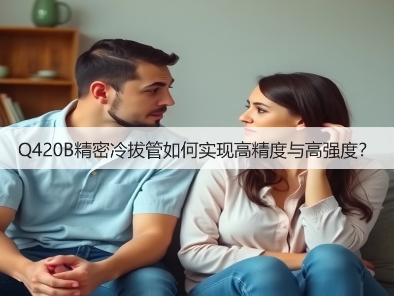Q420B精密冷拔管如何实现高精度与高强度？