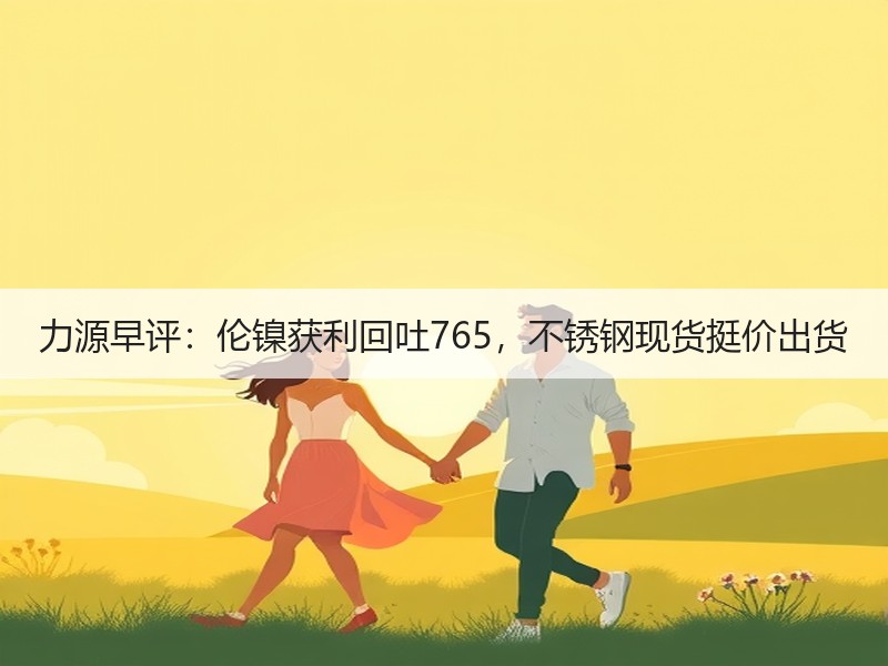 力源早评：伦镍获利回吐765，不锈钢现货挺价出货