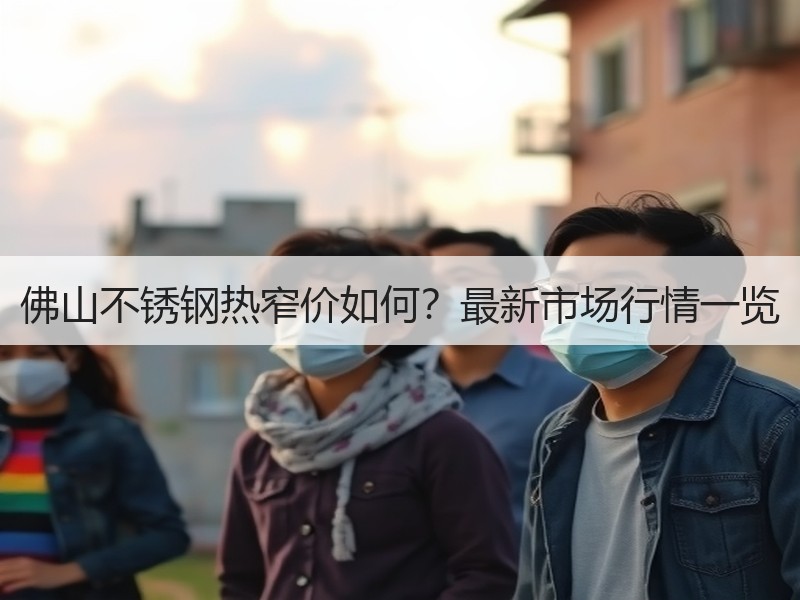 佛山不锈钢热窄价如何？最新市场行情一览