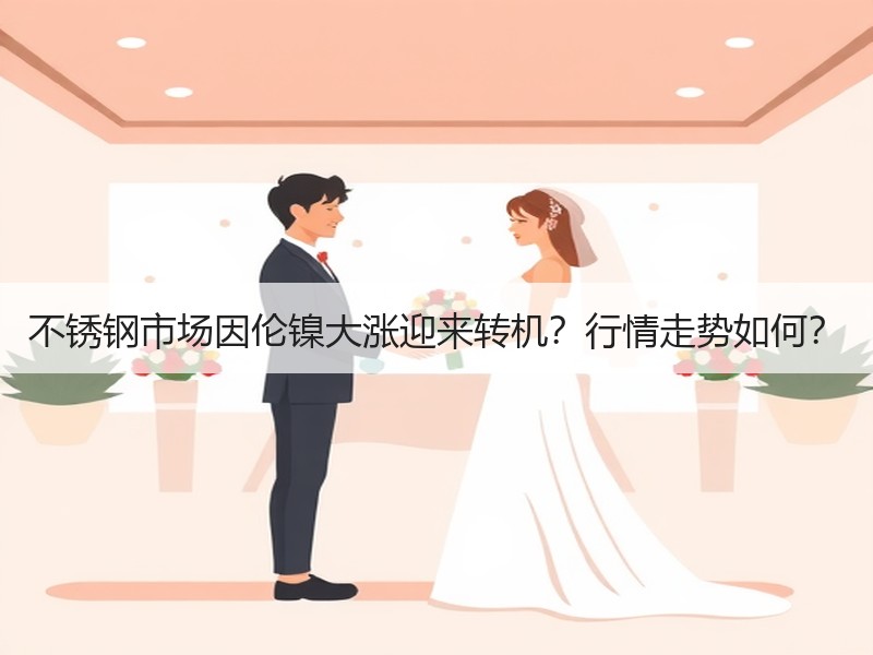 不锈钢市场因伦镍大涨迎来转机？行情走势如何？