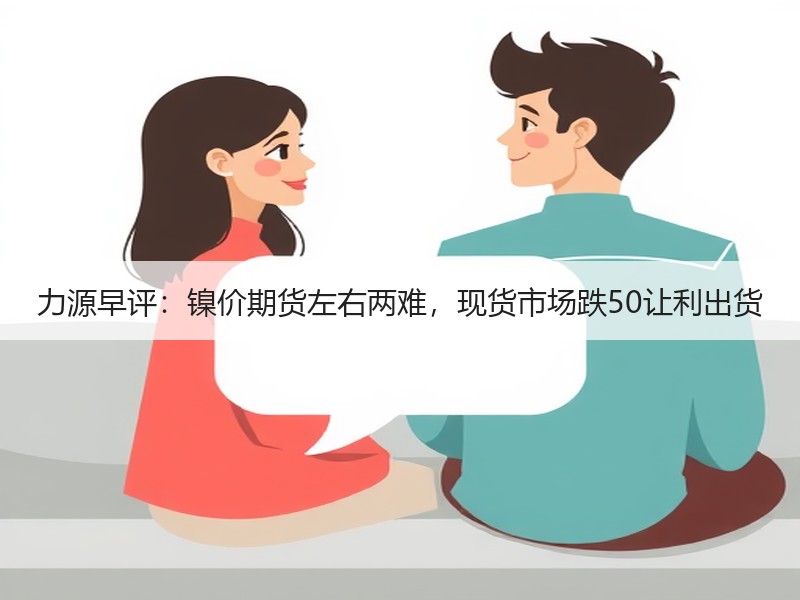 力源早评：镍价期货左右两难，现货市场跌50让利出货