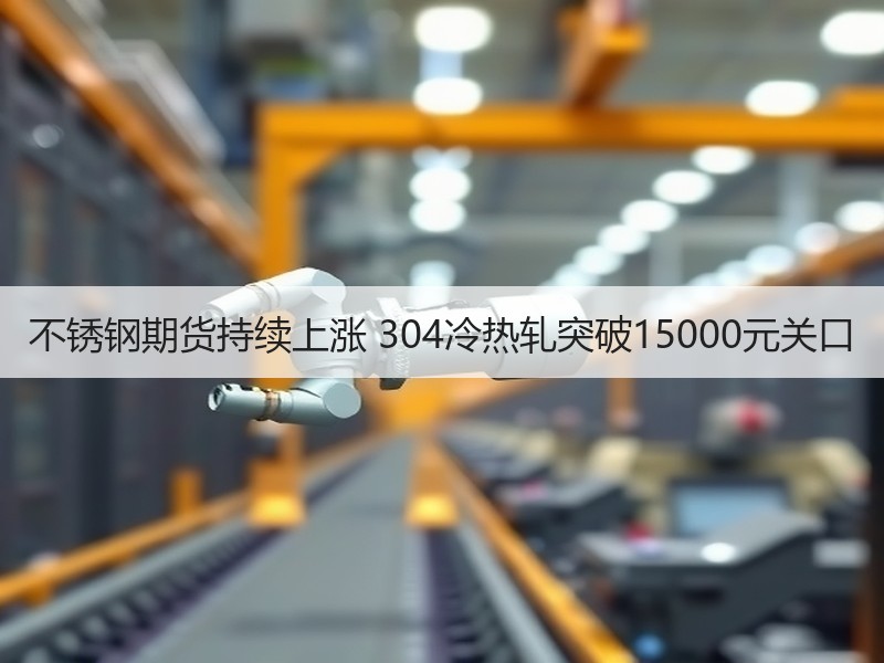不锈钢期货持续上涨 304冷热轧突破15000元关口