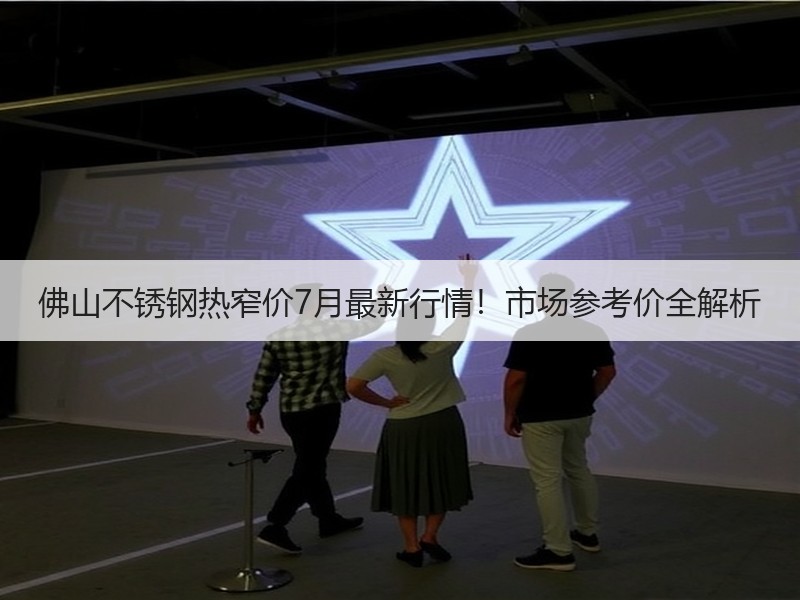 佛山不锈钢热窄价7月最新行情！市场参考价全解析